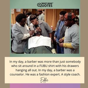In my day, a barber was more than just somebody who sit around in a FUBU shirt with his drawers hanging all out. In my day, a barber was a counselor. He was a fashion expert. A style coach.