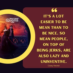 It’s a lot easier to be mean than to be nice. So mean people, on top of being jerks, are also lazy and uninventive.