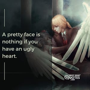 A pretty face is nothing if you have an ugly heart.