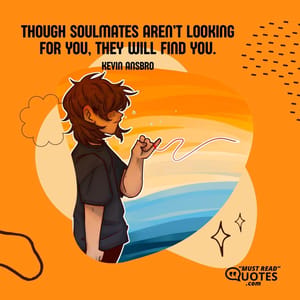 Though soulmates aren’t looking for you, they will find you.