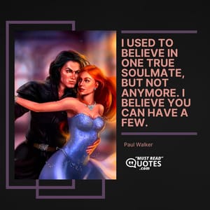 I used to believe in one true soulmate, but not anymore. I believe you can have a few.