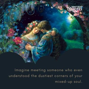 Imagine meeting someone who even understood the dustiest corners of your mixed-up soul.