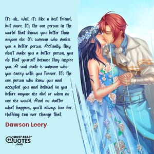 It's uh... Well, it's like a best friend, but more. It's the one person in the world that knows you better than anyone else. It's someone who makes you a better person. Actually, they don't make you a better person, you do that yourself because they inspire you. A soul mate is someone who you carry with you forever. It's the one person who knew you and accepted you and believed in you before anyone else did or when no one else would. And no matter what happens, you'll always love her. Nothing can ever change that.