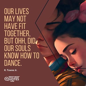 Our lives may not have fit together, but ohh, did our souls know how to dance.