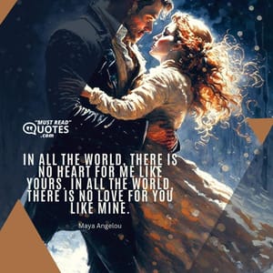 In all the world, there is no heart for me like yours. In all the world, there is no love for you like mine.