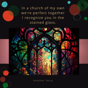 In a church of my own we’re perfect together I recognize you in the stained glass.