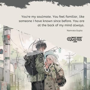 You're my soulmate. You feel familiar, like someone I have known since before. You are at the back of my mind always.