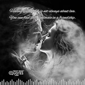 Having a soulmate is not always about love. You can find your soulmate in a friendship.