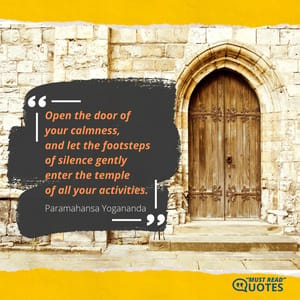 Open the door of your calmness, and let the footsteps of silence gently enter the temple of all your activities.