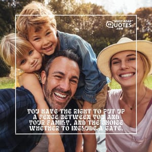 You have the right to put up a fence between you and your family, and the choice whether to include a gate.