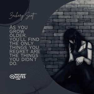 As you grow older, you’ll find the only things you regret are the things you didn’t do.