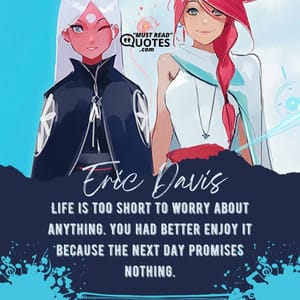 Life is too short to worry about anything. You had better enjoy it because the next day promises nothing.