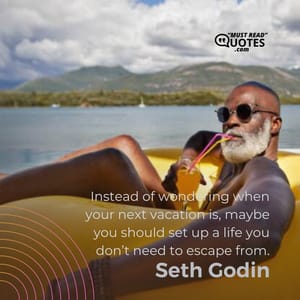 Instead of wondering when your next vacation is, maybe you should set up a life you don’t need to escape from.