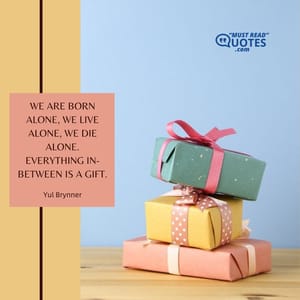 We are born alone, we live alone, we die alone. Everything in-between is a gift.