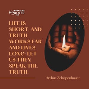 Life is short, and truth works far and lives long: let us then speak the truth.