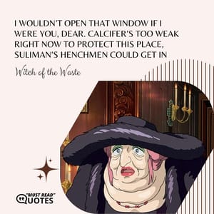 I wouldn’t open that window if I were you, dear. Calcifer’s too weak right now to protect this place, Suliman’s henchmen could get in.