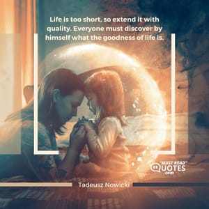 Life is too short, so extend it with quality. Everyone must discover by himself what the goodness of life is.
