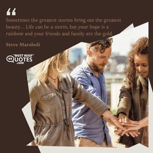 Sometimes the greatest storms bring out the greatest beauty… Life can be a storm, but your hope is a rainbow and your friends and family are the gold.