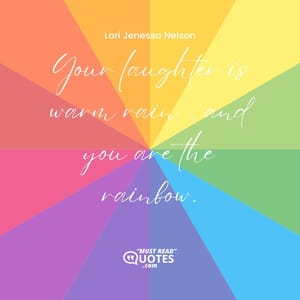 Your laughter is warm rain, and you are the rainbow.