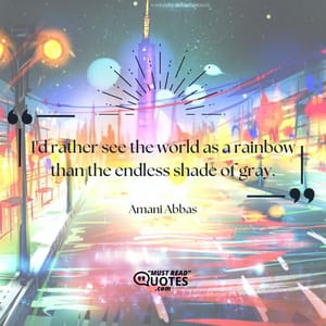 I'd rather see the world as a rainbow than the endless shade of gray.