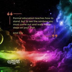 Formal education teaches how to stand, but to see the rainbow you must come out and walk many steps on your own.