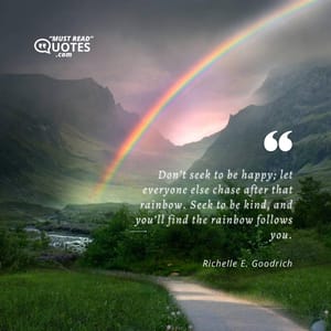 Don’t seek to be happy; let everyone else chase after that rainbow. Seek to be kind, and you’ll find the rainbow follows you.