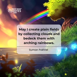 May I create plain fields by collecting clouds and bedeck them with arching rainbows.