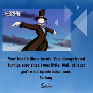 Your head’s like a turnip. I’ve always hated turnips ever since I was little. Well, at least you’re not upside down now. So long.