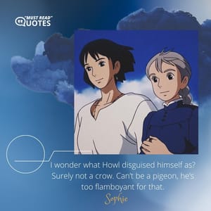 I wonder what Howl disguised himself as? Surely not a crow. Can’t be a pigeon, he’s too flamboyant for that.