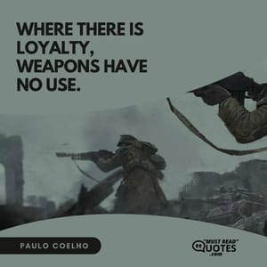 Where there is loyalty, weapons have no use.