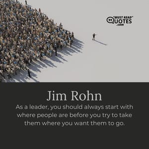 As a leader, you should always start with where people are before you try to take them where you want them to go.