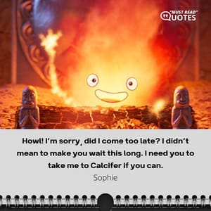 Howl! I’m sorry, did I come too late? I didn’t mean to make you wait this long. I need you to take me to Calcifer if you can.