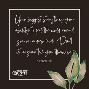 Your biggest strength is your ability to feel the world around you on a deep level. Don’t let anyone tell you otherwise.
