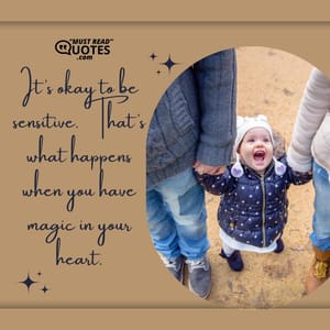 It’s okay to be sensitive. That’s what happens when you have magic in your heart.