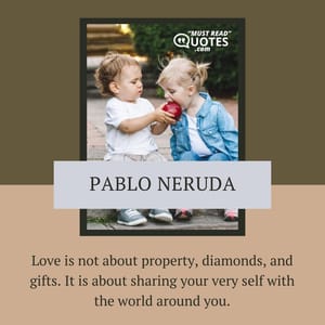 Love is not about property, diamonds, and gifts. It is about sharing your very self with the world around you.