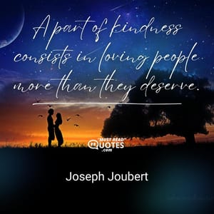 A part of kindness consists in loving people more than they deserve.