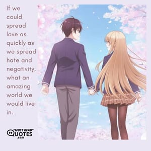 If we could spread love as quickly as we spread hate and negativity, what an amazing world we would live in.