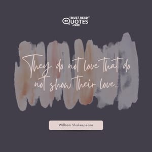 They do not love that do not show their love.