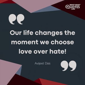 Our life changes the moment we choose love over hate!