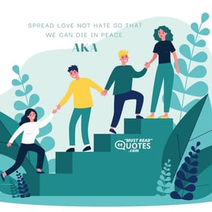 Spread love not hate so that we can die in peace.