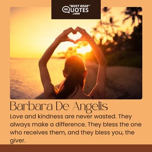 Love and kindness are never wasted. They always make a difference. They bless the one who receives them, and they bless you, the giver.