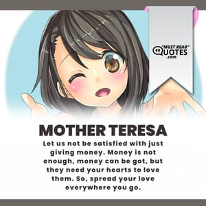 Let us not be satisfied with just giving money. Money is not enough, money can be got, but they need your hearts to love them. So, spread your love everywhere you go.