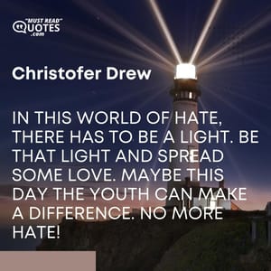In this world of hate, there has to be a light. Be that light and spread some love. Maybe this day the youth can make a difference. No more hate!
