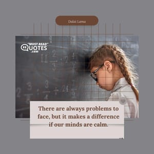 There are always problems to face, but it makes a difference if our minds are calm.