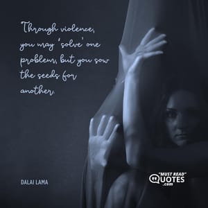 Through violence, you may ‘solve’ one problem, but you sow the seeds for another.