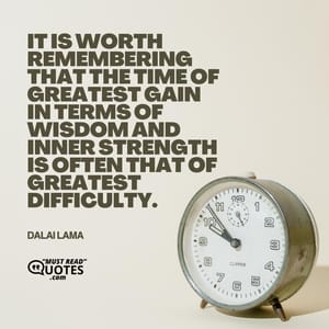 It is worth remembering that the time of greatest gain in terms of wisdom and inner strength is often that of greatest difficulty.