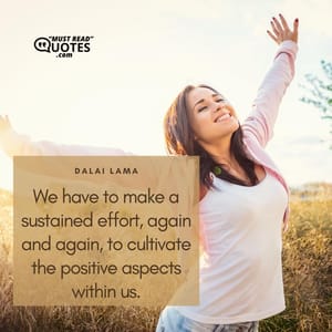 We have to make a sustained effort, again and again, to cultivate the positive aspects within us.