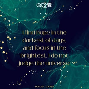 I find hope in the darkest of days, and focus in the brightest. I do not judge the universe.