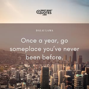 Once a year, go someplace you’ve never been before.