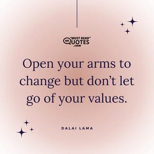 Open your arms to change but don’t let go of your values.